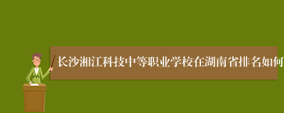 长沙湘江科技中等职业学校在湖南省排名如何