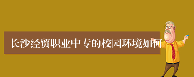 长沙经贸职业中专的校园环境如何