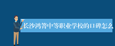 长沙鸿箐中等职业学校的口碑怎么