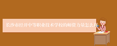 长沙市经开中等职业技术学校的师资力量怎么样