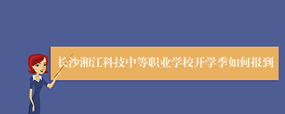 长沙湘江科技中等职业学校开学季如何报到