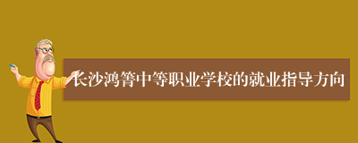 长沙鸿箐中等职业学校的就业指导方向