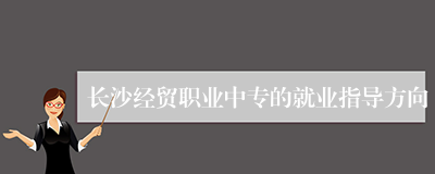 长沙经贸职业中专的就业指导方向