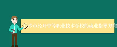 长沙市经开中等职业技术学校的就业指导方向