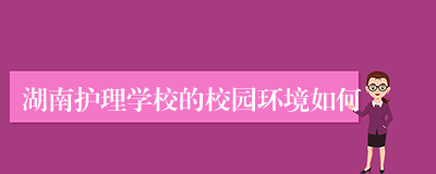 湖南护理学校的校园环境如何