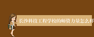 长沙科技工程学校的师资力量怎么样