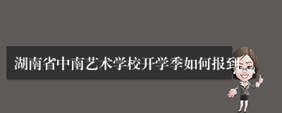 湖南省中南艺术学校开学季如何报到