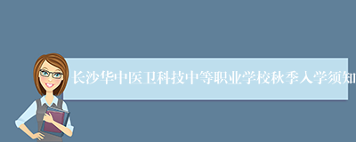 长沙华中医卫科技中等职业学校秋季入学须知