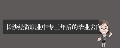 长沙经贸职业中专三年后的毕业去向