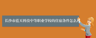 长沙市蓝天科技中等职业学校的住宿条件怎么样