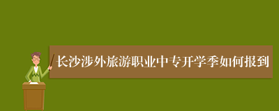 长沙涉外旅游职业中专开学季如何报到