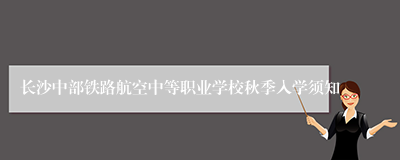 长沙中部铁路航空中等职业学校秋季入学须知