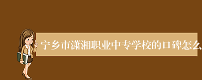 宁乡市潇湘职业中专学校的口碑怎么