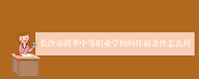 长沙市拔萃中等职业学校的住宿条件怎么样