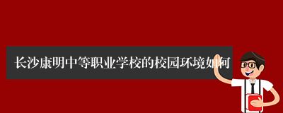 长沙康明中等职业学校的校园环境如何