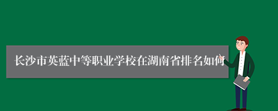 长沙市英蓝中等职业学校在湖南省排名如何