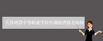 长沙鸿箐中等职业学校在湖南省排名如何