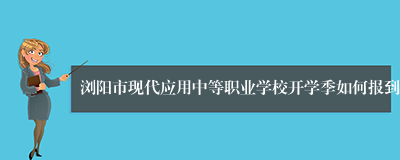 浏阳市现代应用中等职业学校开学季如何报到