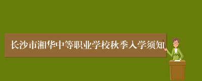 长沙市湘华中等职业学校秋季入学须知