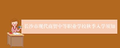 长沙市现代商贸中等职业学校秋季入学须知