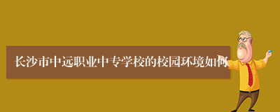 长沙市中远职业中专学校的校园环境如何