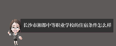 长沙市湘都中等职业学校的住宿条件怎么样