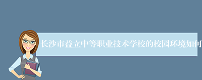 长沙市益立中等职业技术学校的校园环境如何