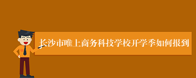 长沙市唯上商务科技学校开学季如何报到