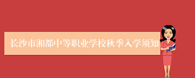 长沙市湘都中等职业学校秋季入学须知