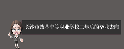 长沙市拔萃中等职业学校三年后的毕业去向