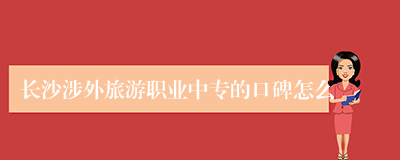 长沙涉外旅游职业中专的口碑怎么