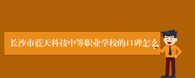 长沙市蓝天科技中等职业学校的口碑怎么