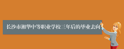 长沙市湘华中等职业学校三年后的毕业去向