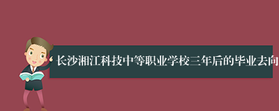 长沙湘江科技中等职业学校三年后的毕业去向