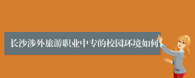 长沙涉外旅游职业中专的校园环境如何