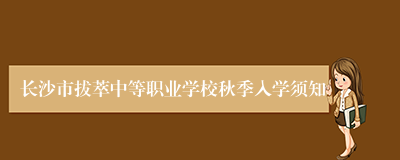 长沙市拔萃中等职业学校秋季入学须知