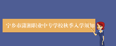 宁乡市潇湘职业中专学校秋季入学须知