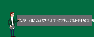 长沙市现代商贸中等职业学校的校园环境如何