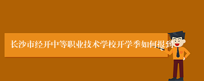 长沙市经开中等职业技术学校开学季如何报到