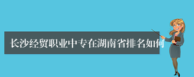 长沙经贸职业中专在湖南省排名如何