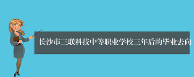 长沙市三联科技中等职业学校三年后的毕业去向