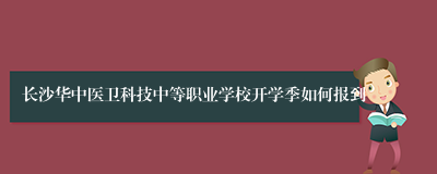 长沙华中医卫科技中等职业学校开学季如何报到