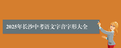 2025年长沙中考语文字音字形大全