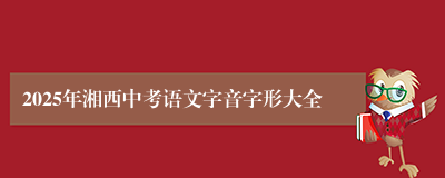 2025年湘西中考语文字音字形大全