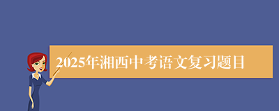 2025年湘西中考语文复习题目