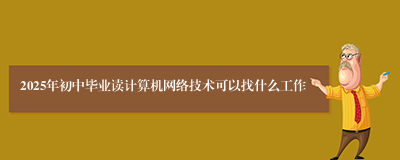 2025年初中毕业读计算机网络技术可以找什么工作