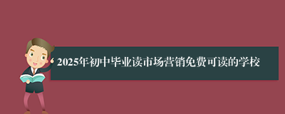 2025年初中毕业读市场营销免费可读的学校