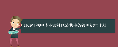 2025年初中毕业读社区公共事务管理招生计划