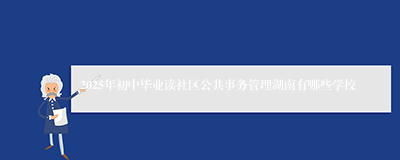 2025年初中毕业读社区公共事务管理湖南有哪些学校