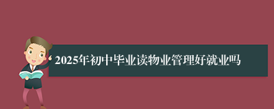 2025年初中毕业读物业管理好就业吗